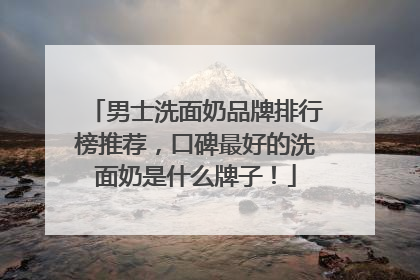男士洗面奶品牌排行榜推荐，口碑最好的洗面奶是什么牌子！