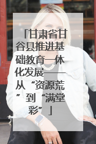 甘肃省甘谷县推进基础教育一体化发展——从“资源荒”到“满堂彩”