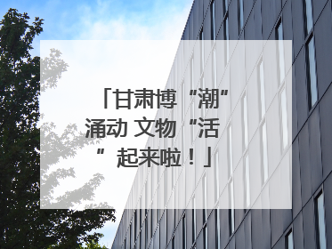 甘肃博“潮”涌动 文物“活”起来啦！
