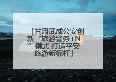 甘肃武威公安创新“旅游警务+N”模式 打造平安旅游新标杆