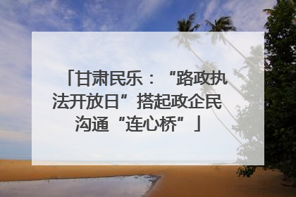 甘肃民乐：“路政执法开放日”搭起政企民沟通“连心桥”