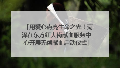 用爱心点亮生命之光！菏泽在东方红大街献血服务中心开展无偿献血启动仪式