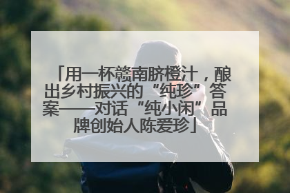用一杯赣南脐橙汁，酿出乡村振兴的“纯珍”答案——对话“纯小闲”品牌创始人陈爱珍