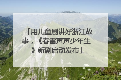 用儿童剧讲好浙江故事，《春雷声声少年生》新剧启动发布