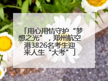 用心用情守护“梦想之光”，郑州航空港3826名考生迎来人生“大考”