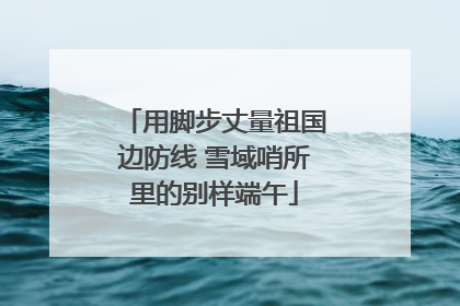 用脚步丈量祖国边防线 雪域哨所里的别样端午