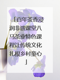 百年茶香浸润非遗课堂八马茶业特色课程让传统文化扎根乡村童心