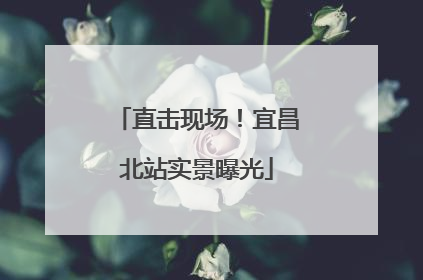 直击现场！宜昌北站实景曝光