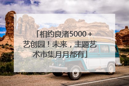 相约良渚5000＋艺创园！未来，主题艺术市集月月都有