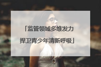 监管领域多维发力 捍卫青少年清新呼吸