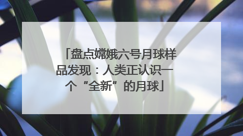 盘点嫦娥六号月球样品发现：人类正认识一个“全新”的月球
