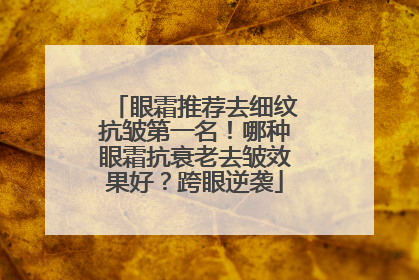 眼霜推荐去细纹抗皱第一名！哪种眼霜抗衰老去皱效果好？跨眼逆袭