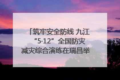 筑牢安全防线 九江“5·12”全国防灾减灾综合演练在瑞昌举行（组图｜视频）