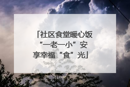 社区食堂暖心饭 “一老一小”安享幸福“食”光