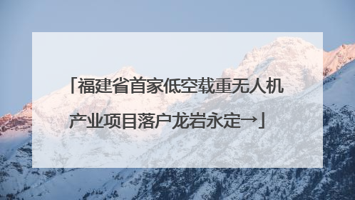 福建省首家低空载重无人机产业项目落户龙岩永定→