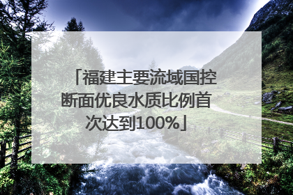 福建主要流域国控断面优良水质比例首次达到100%