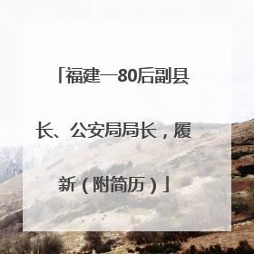 福建一80后副县长、公安局局长，履新（附简历）