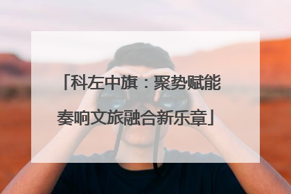 科左中旗：聚势赋能 奏响文旅融合新乐章