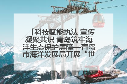 科技赋能执法 宣传凝聚共识 青岛筑牢海洋生态保护屏障—青岛市海洋发展局开展“世界海洋日”和“全国海洋宣传日”宣传活动