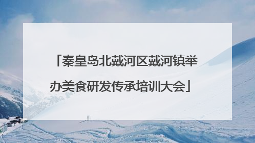 秦皇岛北戴河区戴河镇举办美食研发传承培训大会
