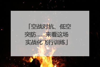 空战对抗、低空突防……来看这场实战化飞行训练