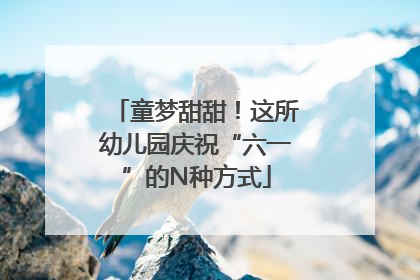 童梦甜甜！这所幼儿园庆祝“六一”的N种方式