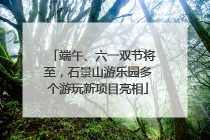 端午、六一双节将至，石景山游乐园多个游玩新项目亮相