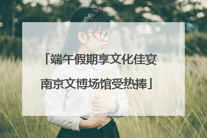 端午假期享文化佳宴 南京文博场馆受热捧