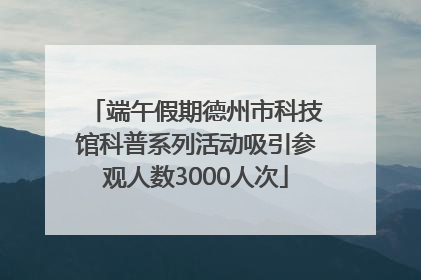 端午假期德州市科技馆科普系列活动吸引参观人数3000人次