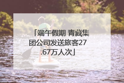 端午假期 青藏集团公司发送旅客27.67万人次