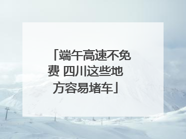 端午高速不免费 四川这些地方容易堵车