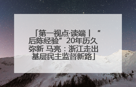 第一视点·读端丨“后陈经验”20年历久弥新 马亮：浙江走出基层民主监督新路