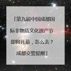 第九届中国成都国际非物质文化遗产节即将开幕，怎么去？成都交警提醒