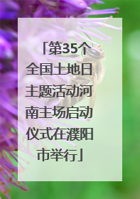 第35个全国土地日主题活动河南主场启动仪式在濮阳市举行