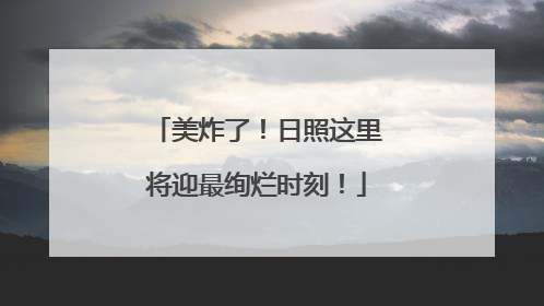 美炸了！日照这里将迎最绚烂时刻！