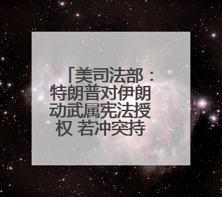 美司法部：特朗普对伊朗动武属宪法授权 若冲突持续或需国会批准