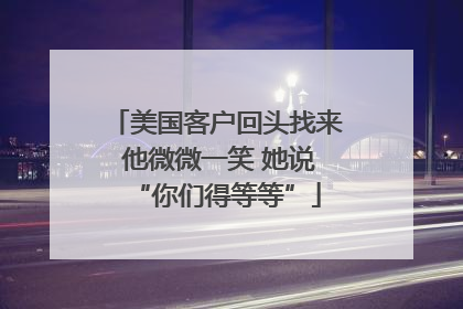 美国客户回头找来 他微微一笑 她说“你们得等等”