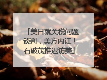 美日就关税问题谈判，美方内讧！石破茂推迟访美