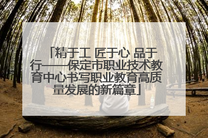 精于工 匠于心 品于行——保定市职业技术教育中心书写职业教育高质量发展的新篇章