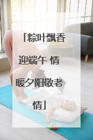 粽叶飘香迎端午 情暖夕阳敬老情