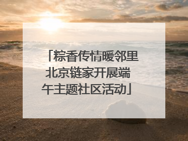 粽香传情暖邻里 北京链家开展端午主题社区活动