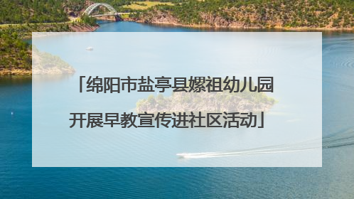 绵阳市盐亭县嫘祖幼儿园开展早教宣传进社区活动
