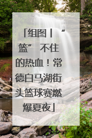 组图丨“篮” 不住的热血！常德白马湖街头篮球赛燃爆夏夜