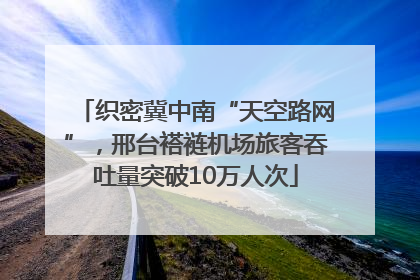 织密冀中南“天空路网”，邢台褡裢机场旅客吞吐量突破10万人次