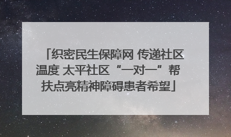 织密民生保障网 传递社区温度 太平社区“一对一”帮扶点亮精神障碍患者希望