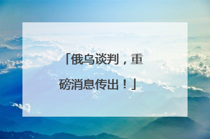 俄乌谈判，重磅消息传出！