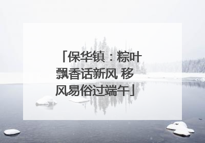 保华镇：粽叶飘香话新风 移风易俗过端午