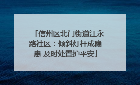 信州区北门街道江永路社区：倾斜灯杆成隐患 及时处置护平安