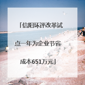 信阳环评改革试点一年为企业节省成本651万元