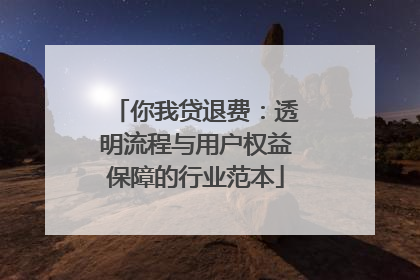 你我贷退费：透明流程与用户权益保障的行业范本